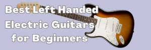 Best Left Handed Electric Guitars for Beginners